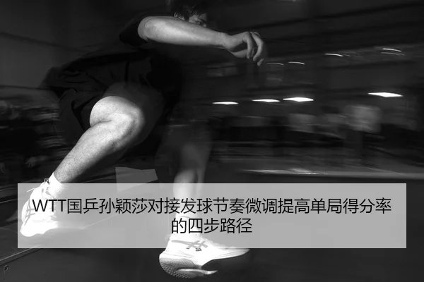 WTT国乒孙颖莎对接发球节奏微调提高单局得分率的四步路径