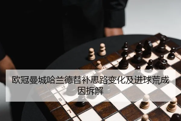 欧冠曼城哈兰德替补思路变化及进球荒成因拆解